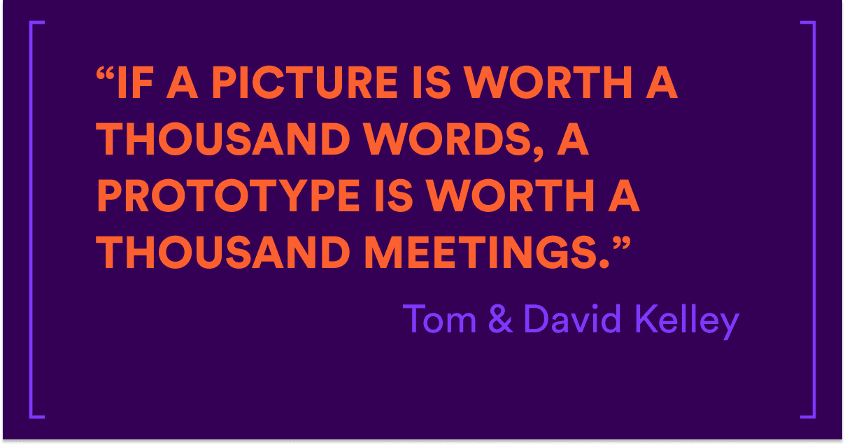 “If a picture is worth a thousand words, a prototype is worth a thousand meetings.” Tom & David Kelley